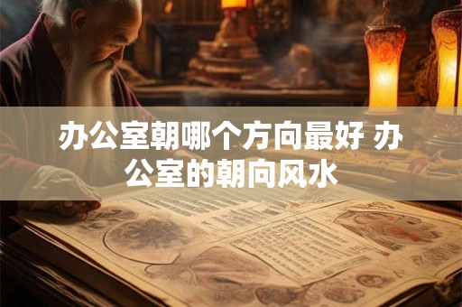 办公室朝哪个方向最好 办公室的朝向风水