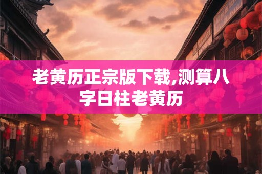 老黄历正宗版下载,测算八字日柱老黄历