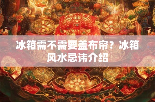 冰箱需不需要盖布帘？冰箱风水忌讳介绍