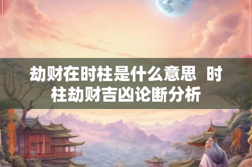 劫财在时柱是什么意思  时柱劫财吉凶论断分析