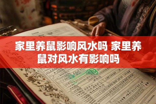家里养鼠影响风水吗 家里养鼠对风水有影响吗