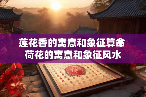 莲花香的寓意和象征算命 荷花的寓意和象征风水