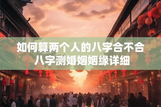 如何算两个人的八字合不合 八字测婚姻姻缘详细