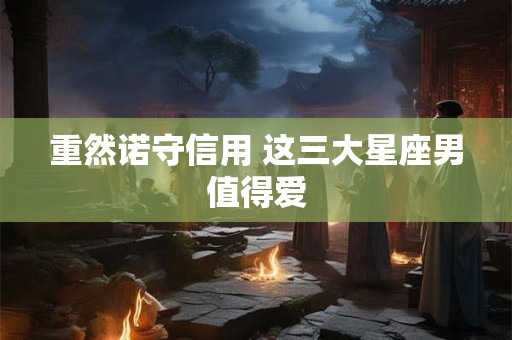 重然诺守信用 这三大星座男值得爱