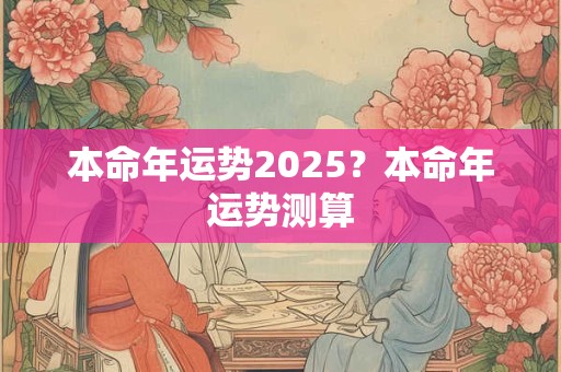 本命年运势2025？本命年运势测算