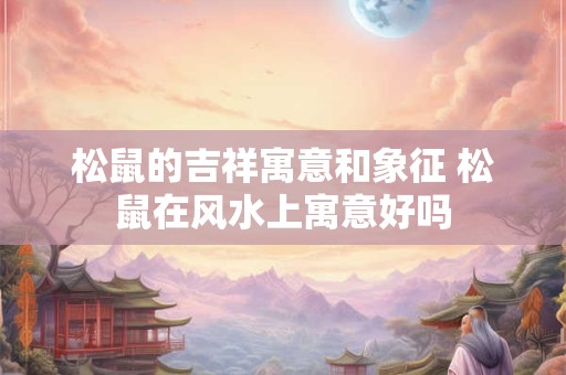 详细阅读:松鼠的吉祥寓意和象征 松鼠在风水上寓意好吗 松鼠的吉祥寓意和象征 松鼠在风水上寓意好吗