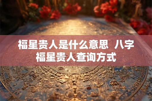 福星贵人是什么意思  八字福星贵人查询方式