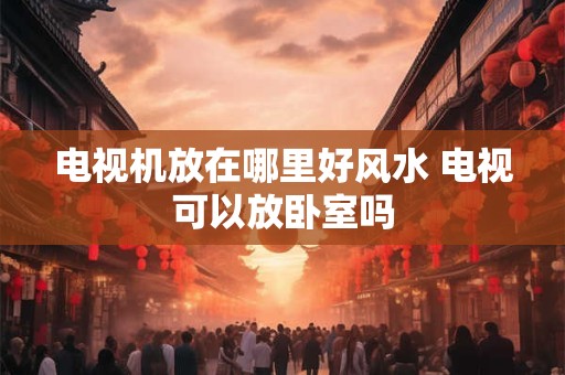 详细阅读:电视机放在哪里好风水 电视可以放卧室吗 电视机放在哪里好风水 电视可以放卧室吗