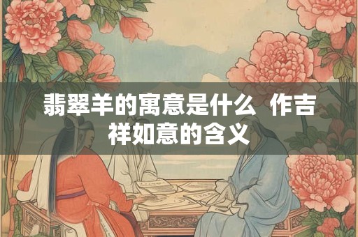 翡翠羊的寓意是什么  作吉祥如意的含义