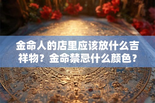 金命人的店里应该放什么吉祥物？金命禁忌什么颜色？