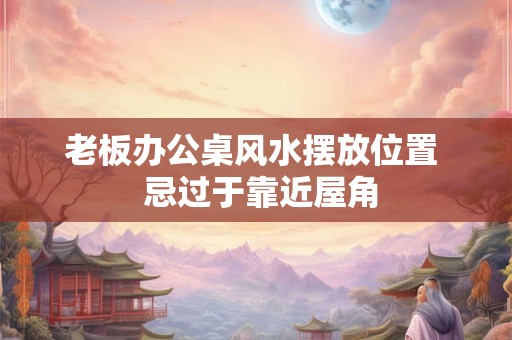 老板办公桌风水摆放位置  忌过于靠近屋角