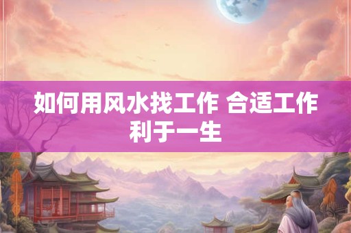 如何用风水找工作 合适工作利于一生