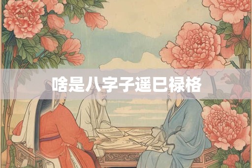 啥是八字子遥巳禄格