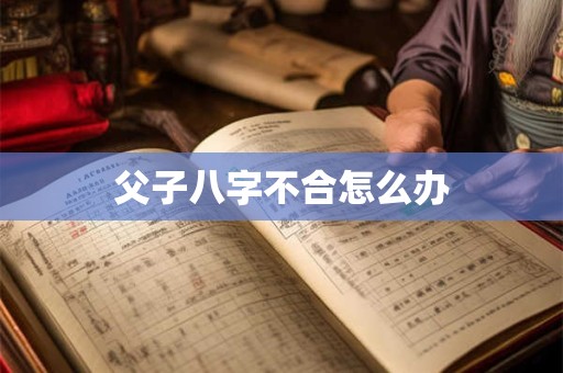 父子八字不合怎么办