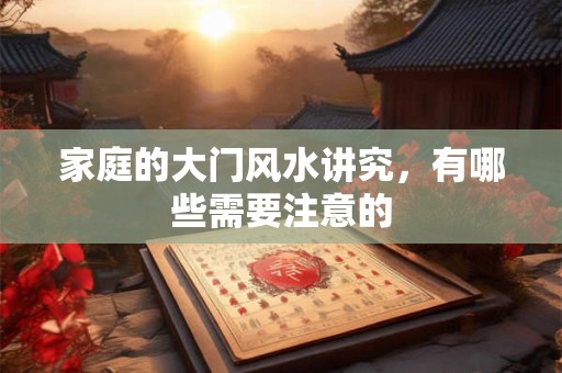 家庭的大门风水讲究，有哪些需要注意的