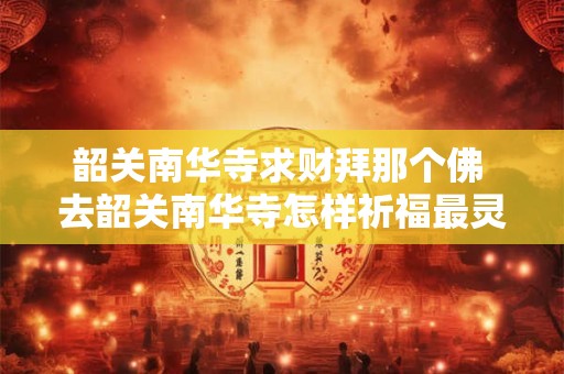 韶关南华寺求财拜那个佛 去韶关南华寺怎样祈福最灵验