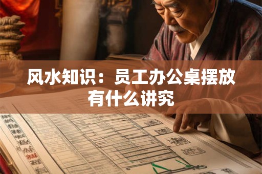 风水知识：员工办公桌摆放有什么讲究