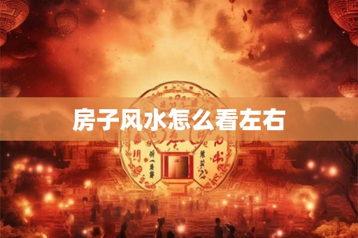 详细阅读:房子风水怎么看左右 房子风水怎么看左右