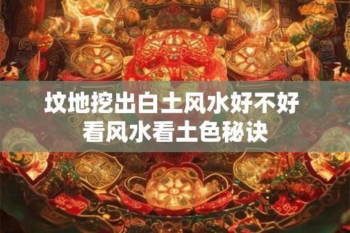 坟地挖出白土风水好不好 看风水看土色秘诀
