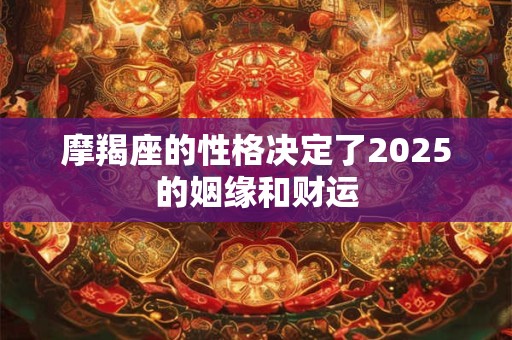 摩羯座的性格决定了2025的姻缘和财运