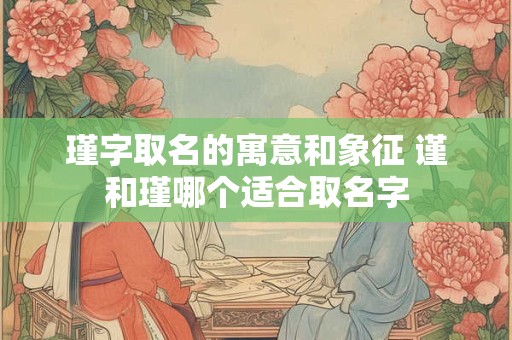 瑾字取名的寓意和象征 谨和瑾哪个适合取名字