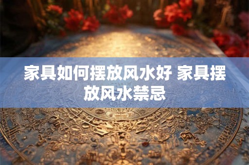 家具如何摆放风水好 家具摆放风水禁忌