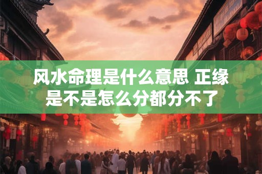 风水命理是什么意思 正缘是不是怎么分都分不了