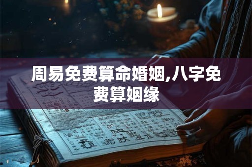 周易免费算命婚姻,八字免费算姻缘 周易免费算命婚姻,八字免费算姻缘
