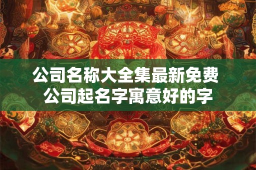 公司名称大全集最新免费 公司起名字寓意好的字