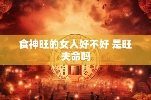食神旺的女人好不好 是旺夫命吗