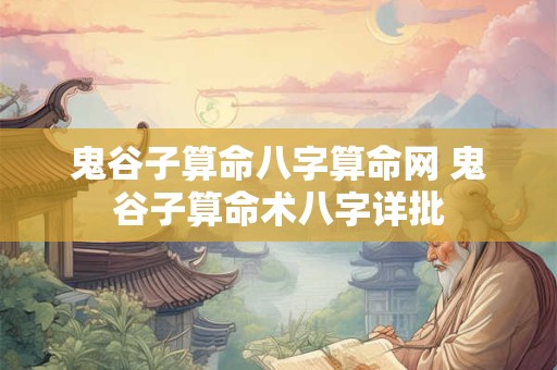 鬼谷子算命八字算命网 鬼谷子算命术八字详批