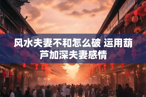 风水夫妻不和怎么破 运用葫芦加深夫妻感情