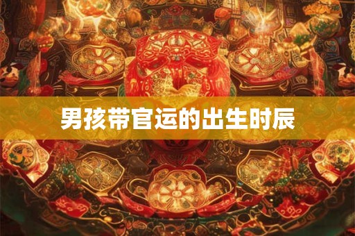 男孩带官运的出生时辰