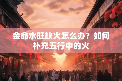 金命水旺缺火怎么办？如何补充五行中的火
