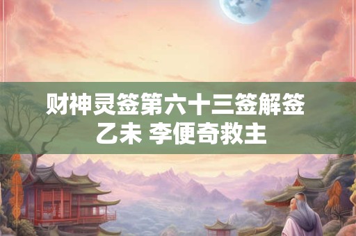 财神灵签第六十三签解签  乙未 李便奇救主