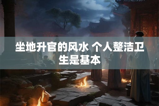 坐地升官的风水 个人整洁卫生是基本