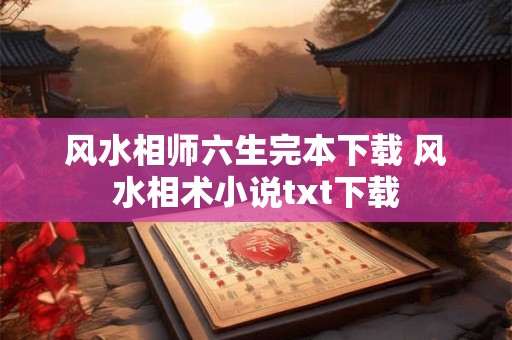风水相师六生完本下载 风水相术小说txt下载