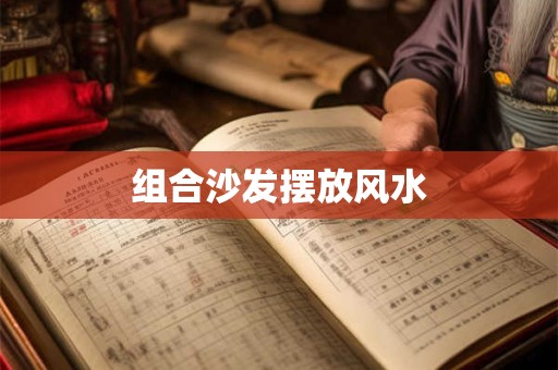 详细阅读:组合沙发摆放风水 组合沙发摆放风水