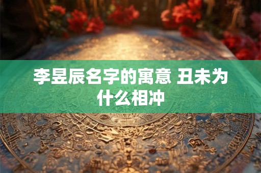 李昱辰名字的寓意 丑未为什么相冲