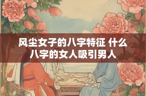 风尘女子的八字特征 什么八字的女人吸引男人