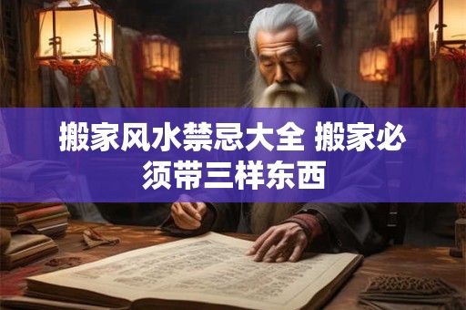 搬家风水禁忌大全 搬家必须带三样东西