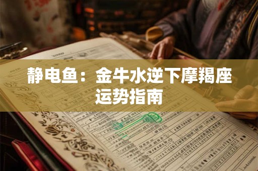 静电鱼：金牛水逆下摩羯座运势指南