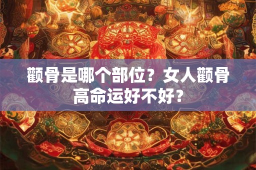 颧骨是哪个部位？女人颧骨高命运好不好？