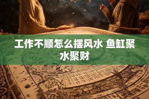 工作不顺怎么摆风水 鱼缸聚水聚财