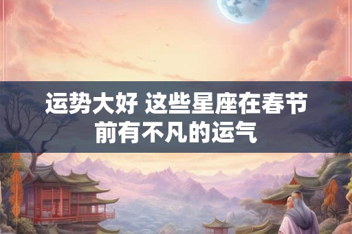运势大好 这些星座在春节前有不凡的运气