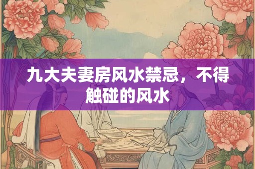九大夫妻房风水禁忌，不得触碰的风水