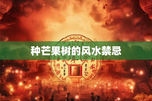 详细阅读:种芒果树的风水禁忌 种芒果树的风水禁忌