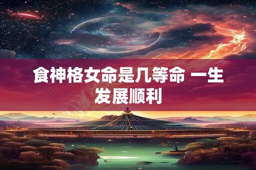 食神格女命是几等命 一生发展顺利