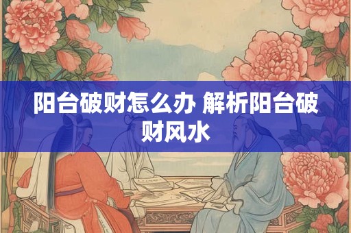 阳台破财怎么办 解析阳台破财风水