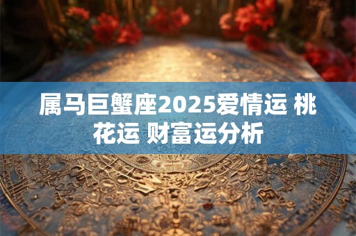 属马巨蟹座2025爱情运 桃花运 财富运分析
